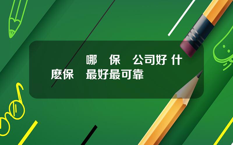 買車險哪個保險公司好 什麽保險最好最可靠